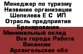 Менеджер по туризму › Название организации ­ Шепелева Е.С, ИП › Отрасль предприятия ­ Бронирование › Минимальный оклад ­ 30 000 - Все города Работа » Вакансии   . Архангельская обл.,Северодвинск г.